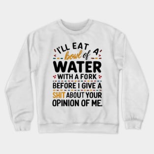 I'll eat a bowl of water with a fork, before I give a shit about your opinion of me Crewneck Sweatshirt